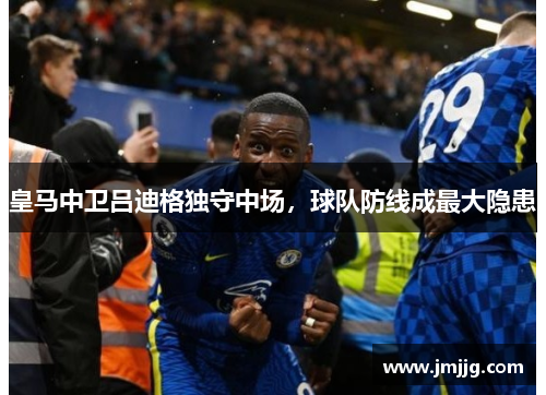 皇马中卫吕迪格独守中场，球队防线成最大隐患