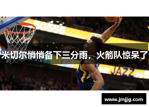 米切尔悄悄备下三分雨，火箭队惊呆了